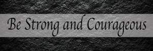 Be Strong and Courageous
